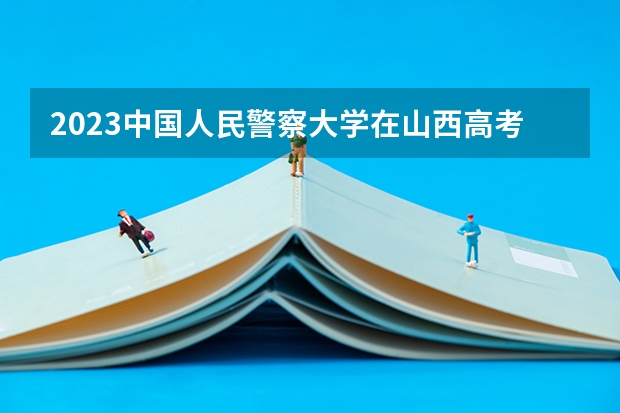 2023中国人民警察大学在山西高考专业招生计划人数是多少
