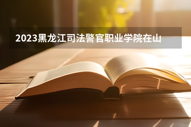 2023黑龙江司法警官职业学院在山西高考专业招生计划人数是多少