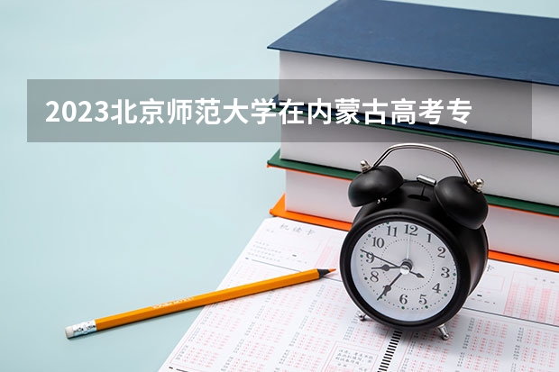 2023北京师范大学在内蒙古高考专业招生计划人数是多少
