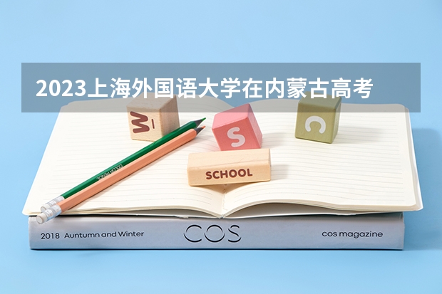 2023上海外国语大学在内蒙古高考专业招生计划人数是多少
