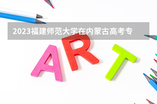 2023福建师范大学在内蒙古高考专业招生计划人数是多少