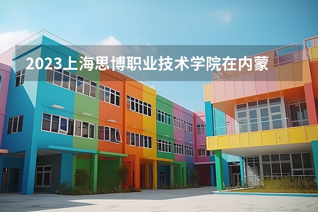 2023上海思博职业技术学院在内蒙古高考专业招生计划人数是多少