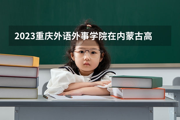 2023重庆外语外事学院在内蒙古高考专业招生计划人数是多少