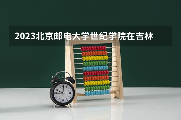 2023北京邮电大学世纪学院在吉林高考专业招生计划人数是多少