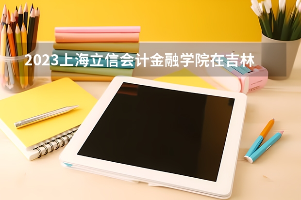 2023上海立信会计金融学院在吉林高考专业招生计划人数是多少