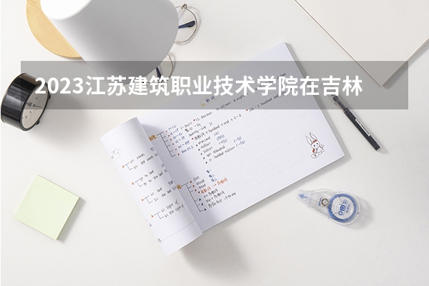 2023江苏建筑职业技术学院在吉林高考专业招生计划人数是多少