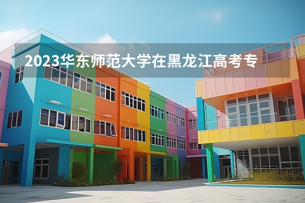 2023华东师范大学在黑龙江高考专业招生计划人数是多少