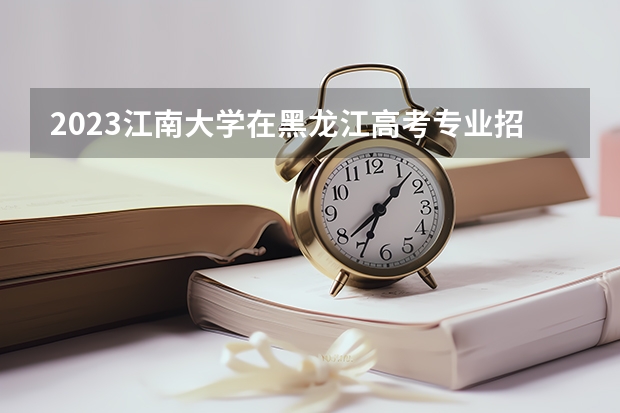 2023江南大学在黑龙江高考专业招生计划人数是多少