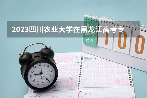 2023四川农业大学在黑龙江高考专业招生计划人数是多少