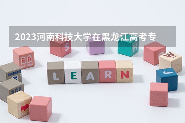 2023河南科技大学在黑龙江高考专业招生计划人数是多少