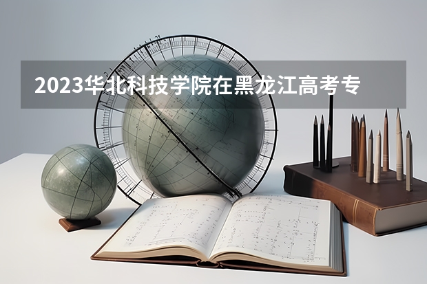 2023华北科技学院在黑龙江高考专业招生计划人数是多少