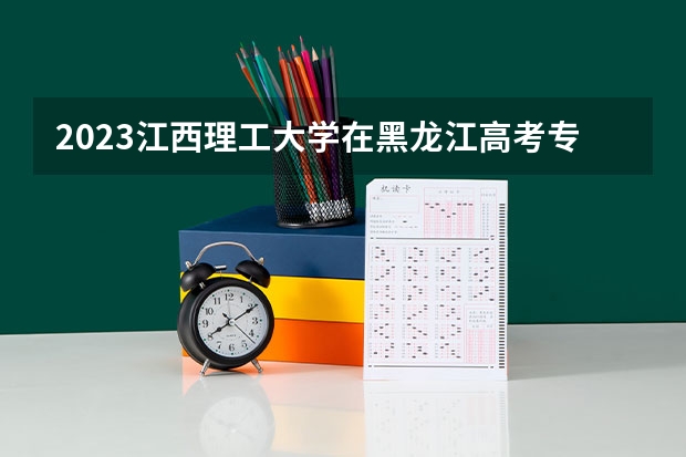 2023江西理工大学在黑龙江高考专业招生计划人数是多少