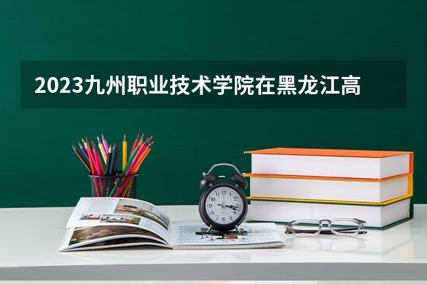 2023九州职业技术学院在黑龙江高考专业招生计划人数是多少