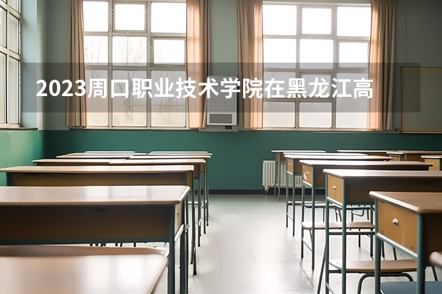 2023周口职业技术学院在黑龙江高考专业招生计划人数是多少