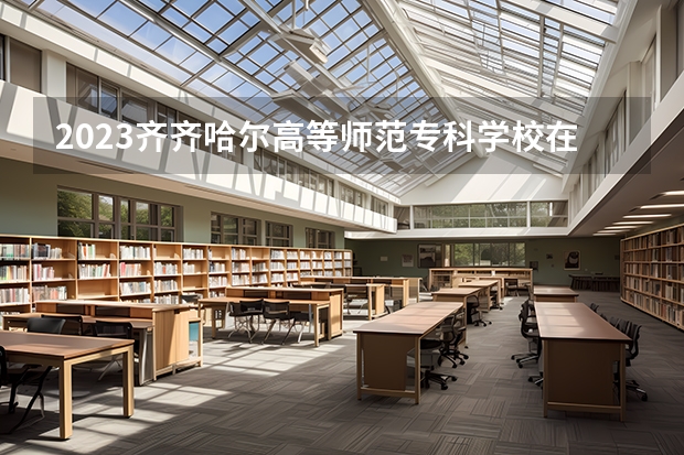 2023齐齐哈尔高等师范专科学校在黑龙江高考专业招生计划人数是多少