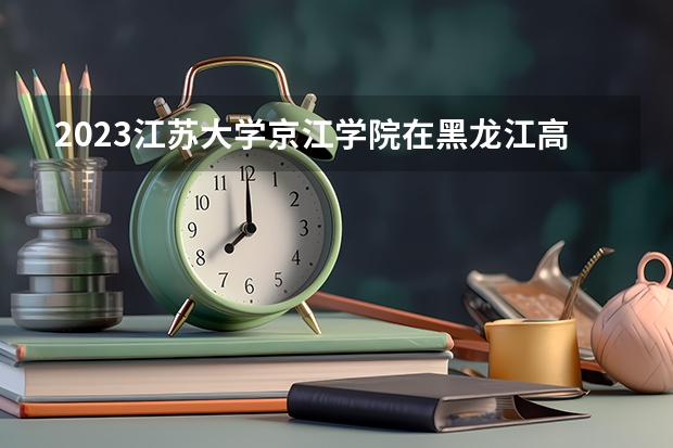 2023江苏大学京江学院在黑龙江高考专业招生计划人数是多少