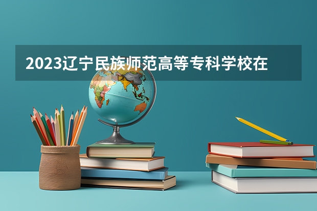 2023辽宁民族师范高等专科学校在黑龙江高考专业招生计划人数是多少