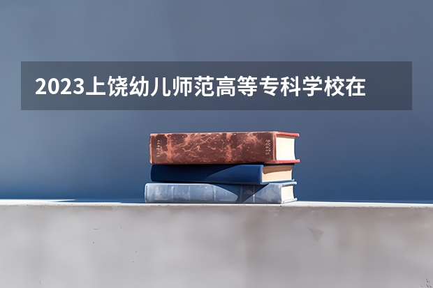 2023上饶幼儿师范高等专科学校在上海高考专业招生计划人数是多少