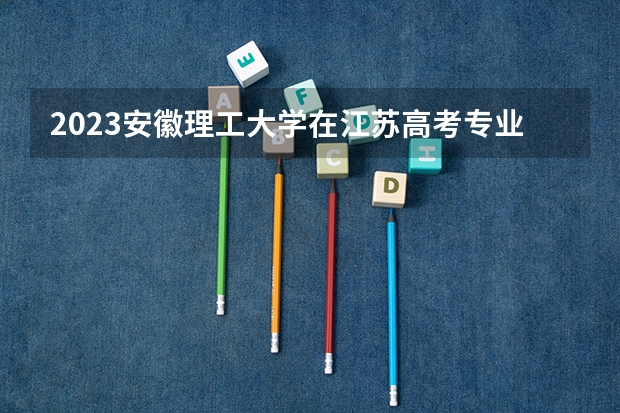 2023安徽理工大学在江苏高考专业招生计划人数是多少