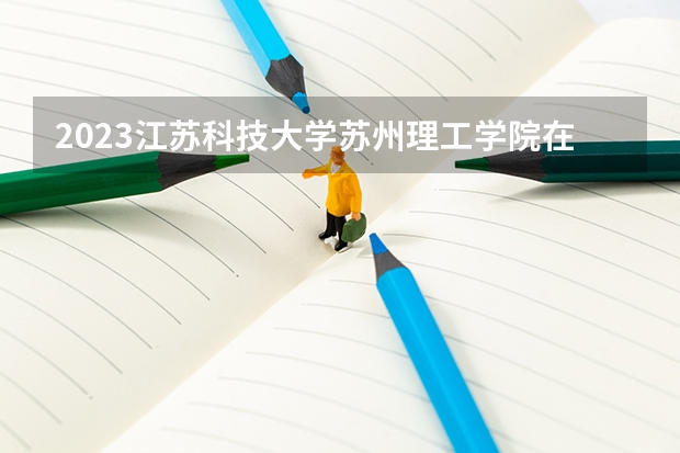 2023江苏科技大学苏州理工学院在江苏高考专业招生计划人数是多少