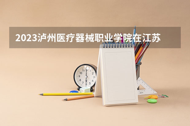 2023泸州医疗器械职业学院在江苏高考专业招生计划人数是多少