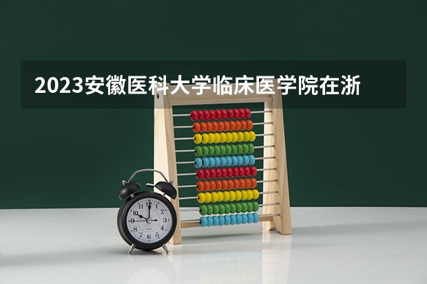 2023安徽医科大学临床医学院在浙江高考专业招生计划人数是多少