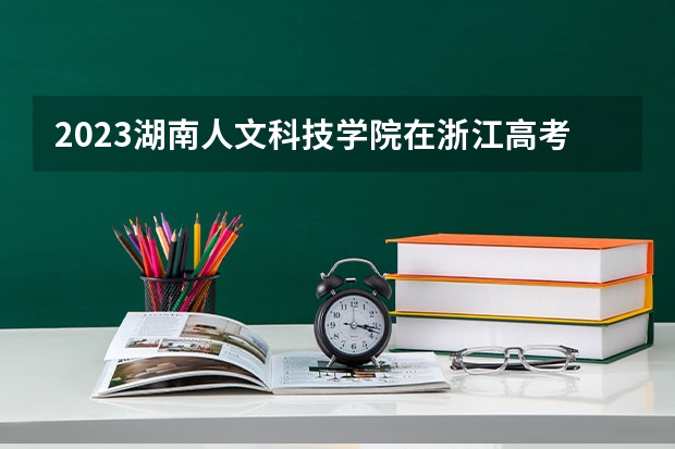 2023湖南人文科技学院在浙江高考专业招生计划人数是多少
