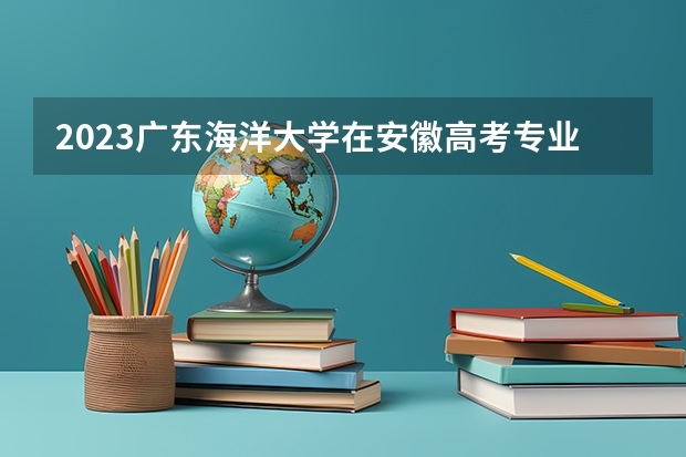 2023广东海洋大学在安徽高考专业招生计划人数是多少