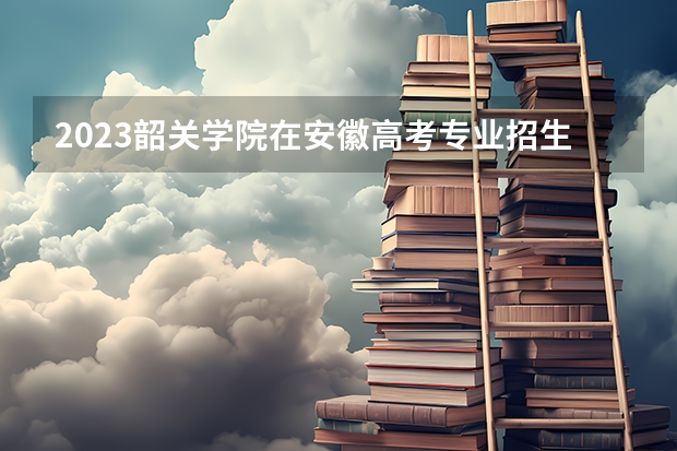 2023韶关学院在安徽高考专业招生计划人数是多少