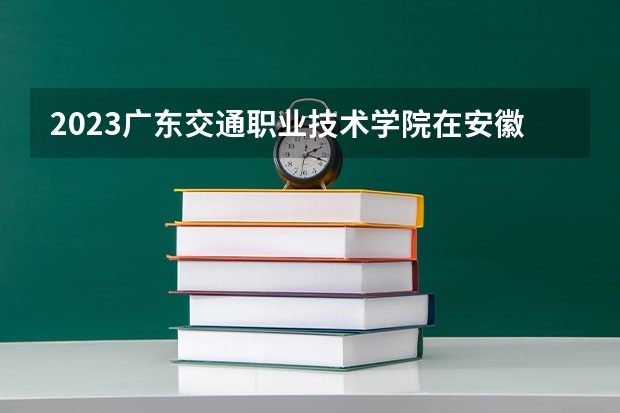 2023广东交通职业技术学院在安徽高考专业招生计划人数是多少