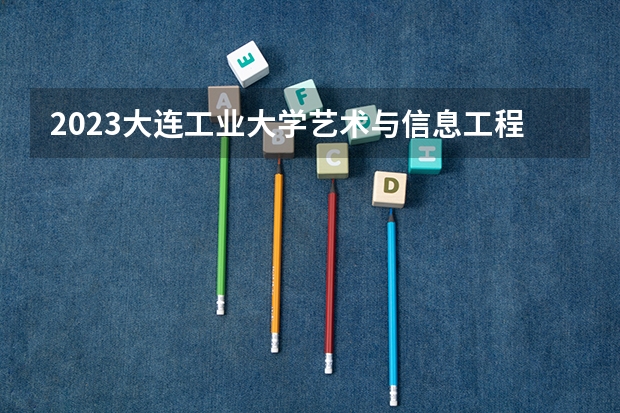 2023大连工业大学艺术与信息工程学院在安徽高考专业招生计划人数是多少