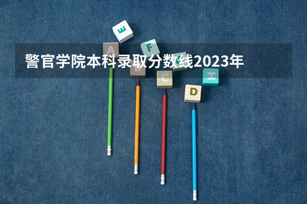 警官学院本科录取分数线2023年 哈尔滨警官职业学院2022分数线