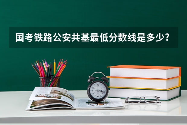 国考铁路公安共基最低分数线是多少?