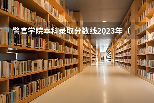 警官学院本科录取分数线2023年（长春警校分数线）