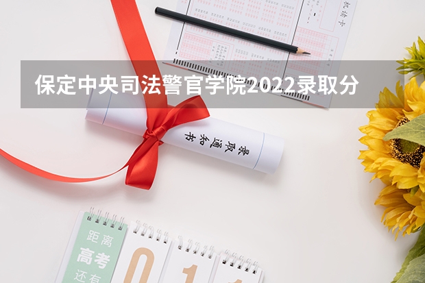 保定中央司法警官学院2022录取分数线（2023年河北警校录取成绩分数线？）