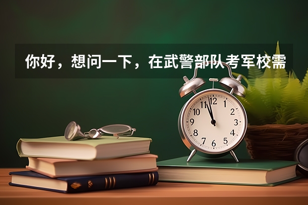 你好，想问一下，在武警部队考军校需要多少分？