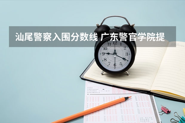 汕尾警察入围分数线 广东警官学院提前批分数线