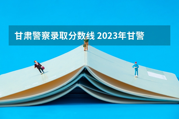 甘肃警察录取分数线 2023年甘警院分数线