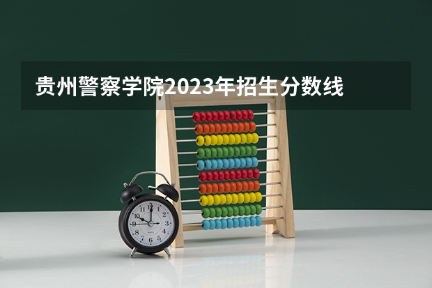 贵州警察学院2023年招生分数线 铁道警察学院在贵州招生分数线