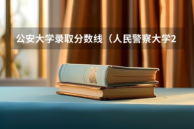 公安大学录取分数线（人民警察大学2022年录取分数线）