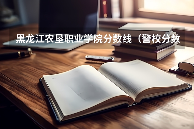 黑龙江农垦职业学院分数线（警校分数线）