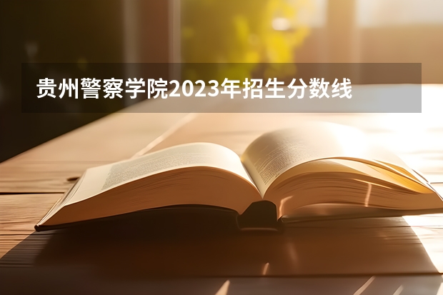 贵州警察学院2023年招生分数线 武警警官学院录取分数线