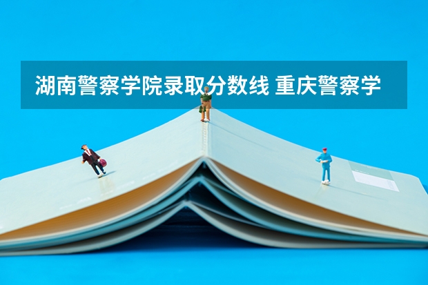 湖南警察学院录取分数线 重庆警察学院分数线