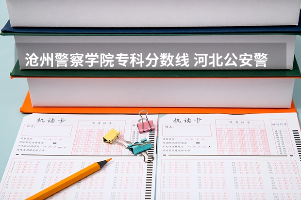 沧州警察学院专科分数线 河北公安警察职业学院2023录取线