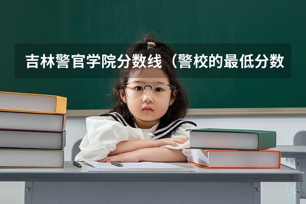 吉林警官学院分数线（警校的最低分数、要求。）