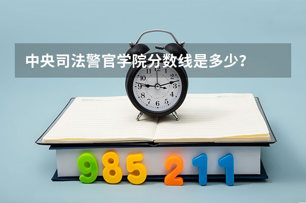 中央司法警官学院分数线是多少？