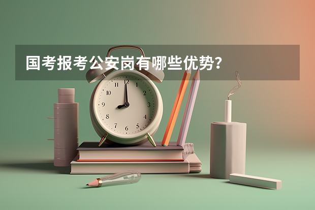 国考报考公安岗有哪些优势？