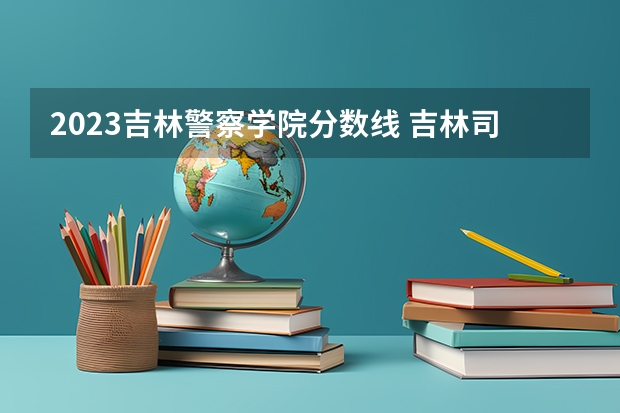 2023吉林警察学院分数线 吉林司法警官职业学院单招分数线