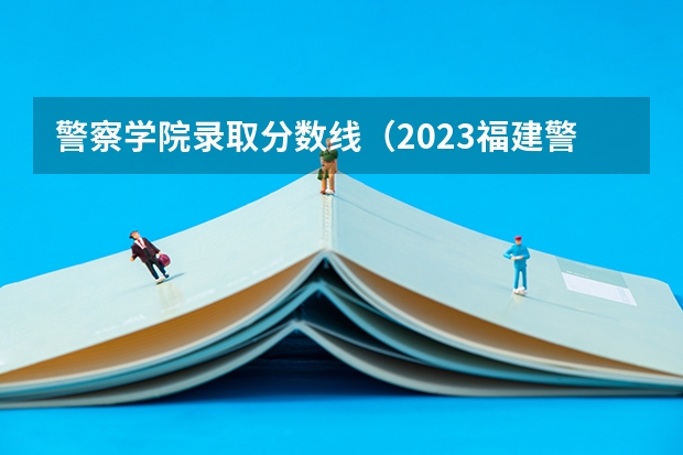 警察学院录取分数线（2023福建警察学院提前批分数线）