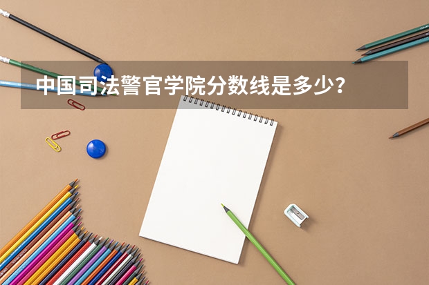 中国司法警官学院分数线是多少？
